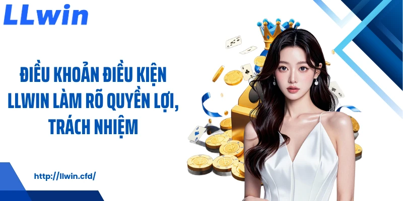 Điều Khoản Điều Kiện LLWIN Rõ Ràng Cho Người Mới - Nowin